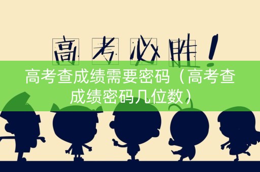 高考查成绩需要密码（高考查成绩密码几位数）