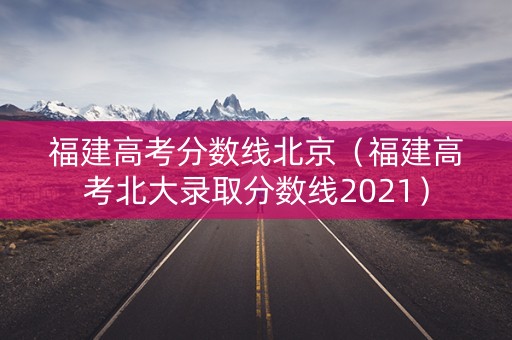 福建高考分数线北京（福建高考北大录取分数线2021）