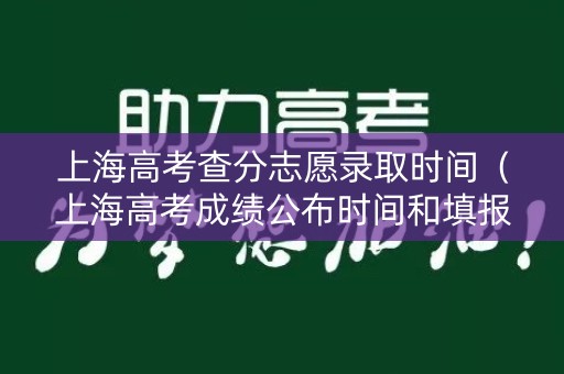 上海高考查分志愿录取时间（上海高考成绩公布时间和填报志愿时间）