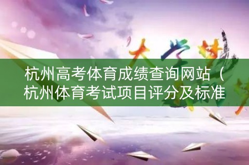 杭州高考体育成绩查询网站（杭州体育考试项目评分及标准）