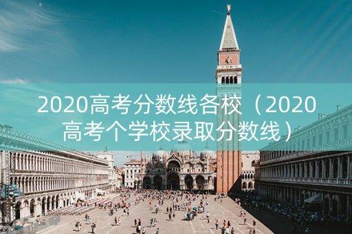 2020高考分数线各校（2020高考个学校录取分数线）