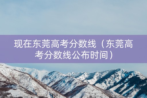 现在东莞高考分数线（东莞高考分数线公布时间）