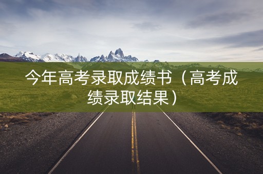 今年高考录取成绩书（高考成绩录取结果）