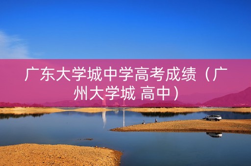 广东大学城中学高考成绩（广州大学城 高中）
