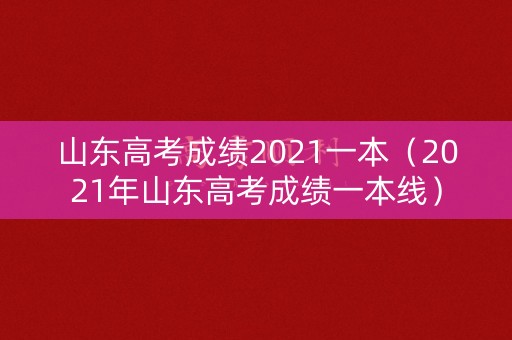 山东高考成绩2021一本（2021年山东高考成绩一本线）