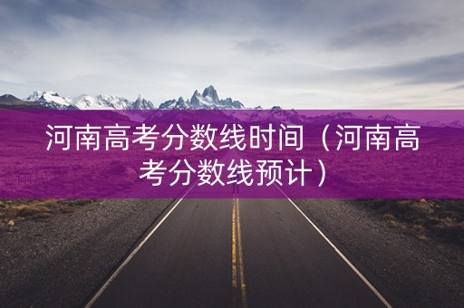 河南高考分数线时间（河南高考分数线预计）
