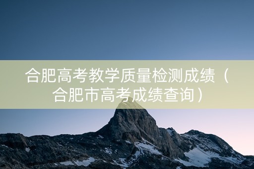 合肥高考教学质量检测成绩（合肥市高考成绩查询）