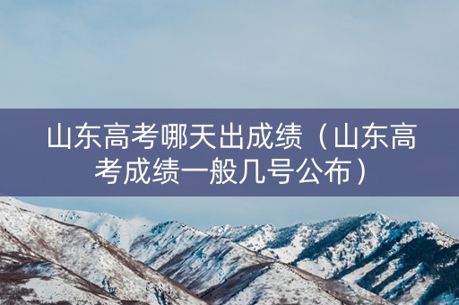 山东高考哪天出成绩（山东高考成绩一般几号公布）