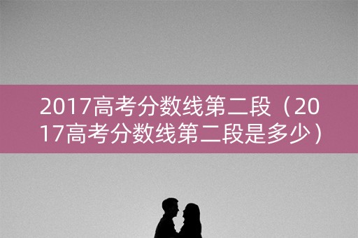 2017高考分数线第二段（2017高考分数线第二段是多少）