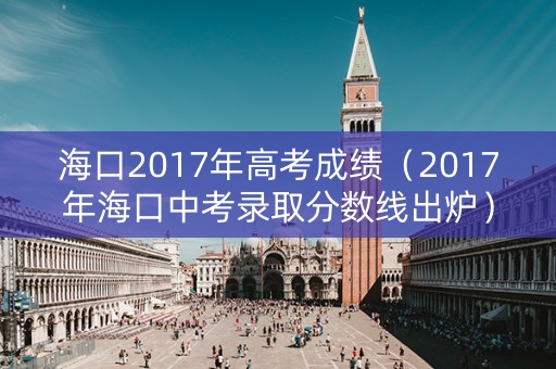 海口2017年高考成绩（2017年海口中考录取分数线出炉）