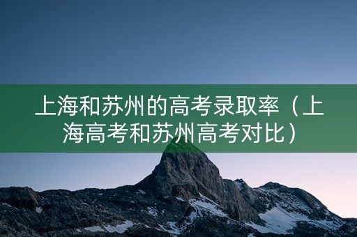 上海和苏州的高考录取率（上海高考和苏州高考对比）