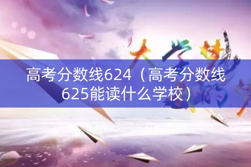 高考分数线624（高考分数线625能读什么学校）
