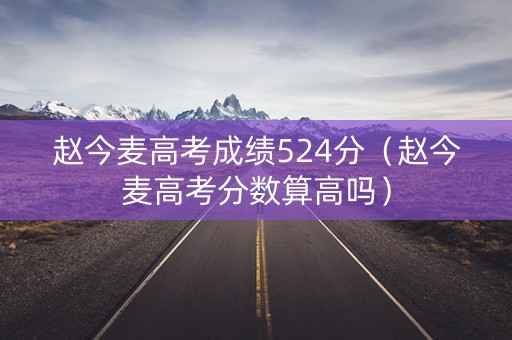 赵今麦高考成绩524分（赵今麦高考分数算高吗）