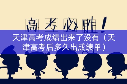 天津高考成绩出来了没有（天津高考后多久出成绩单）