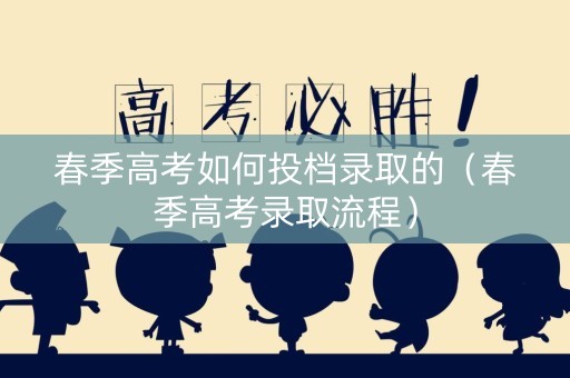 春季高考如何投档录取的（春季高考录取流程）