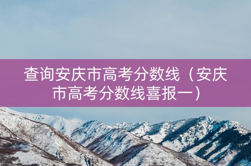 查询安庆市高考分数线（安庆市高考分数线喜报一）