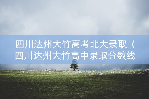 四川达州大竹高考北大录取（四川达州大竹高中录取分数线2020）