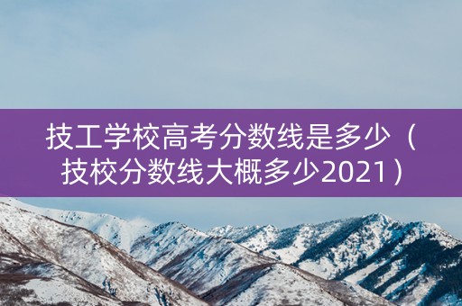 技工学校高考分数线是多少（技校分数线大概多少2021）