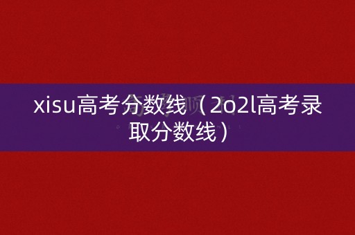 xisu高考分数线（2o2l高考录取分数线）