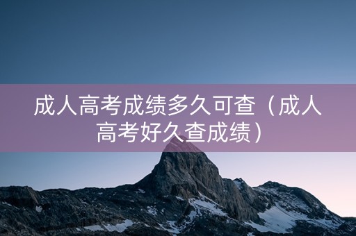成人高考成绩多久可查（成人高考好久查成绩）