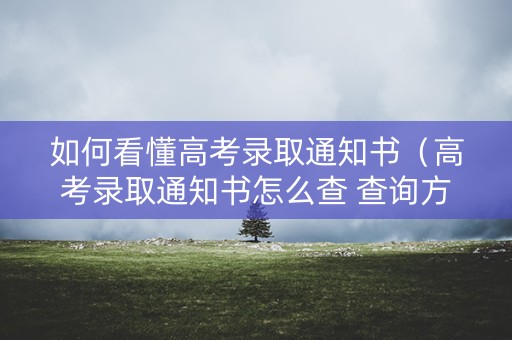 如何看懂高考录取通知书（高考录取通知书怎么查 查询方法有哪些）