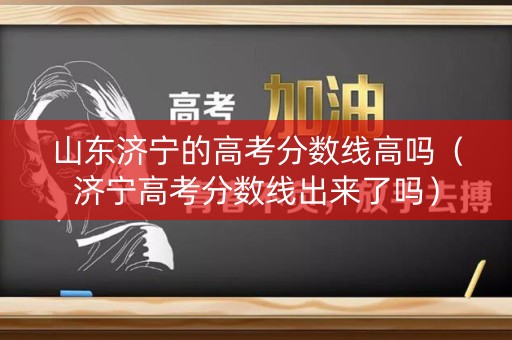 山东济宁的高考分数线高吗（济宁高考分数线出来了吗）
