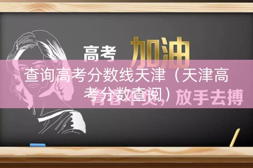 查询高考分数线天津（天津高考分数查阅）