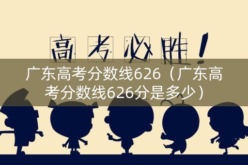 广东高考分数线626（广东高考分数线626分是多少）