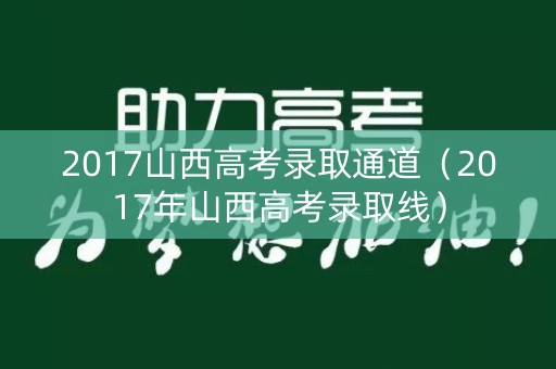2017山西高考录取通道（2017年山西高考录取线）