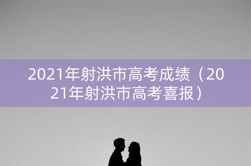 2021年射洪市高考成绩（2021年射洪市高考喜报）