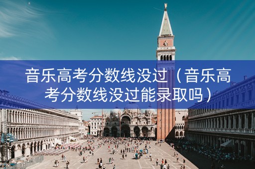 音乐高考分数线没过（音乐高考分数线没过能录取吗）