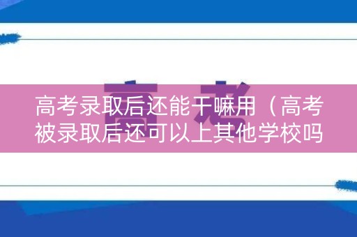 高考录取后还能干嘛用（高考被录取后还可以上其他学校吗?）