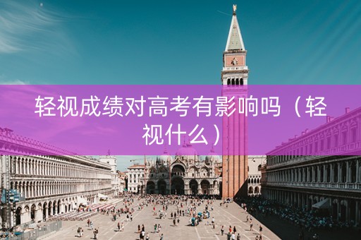 轻视成绩对高考有影响吗（轻视什么）