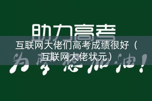 互联网大佬们高考成绩很好（互联网大佬状元）