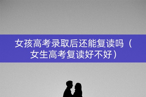 女孩高考录取后还能复读吗（女生高考复读好不好）
