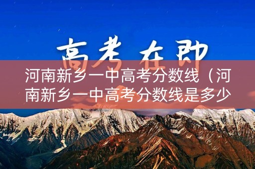 河南新乡一中高考分数线（河南新乡一中高考分数线是多少）