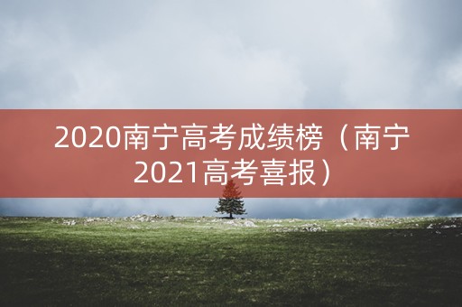 2020南宁高考成绩榜（南宁2021高考喜报）