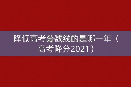 降低高考分数线的是哪一年（高考降分2021）