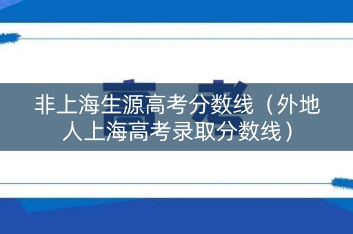 非上海生源高考分数线（外地人上海高考录取分数线）