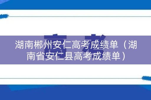 湖南郴州安仁高考成绩单（湖南省安仁县高考成绩单）