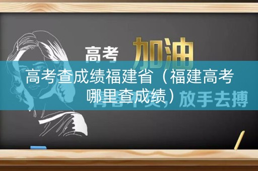 高考查成绩福建省（福建高考哪里查成绩）