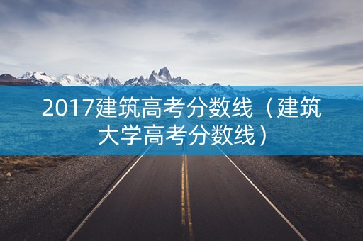 2017建筑高考分数线（建筑大学高考分数线）