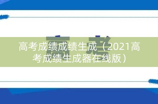 高考成绩成绩生成（2021高考成绩生成器在线版）