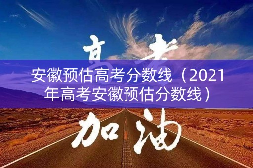 安徽预估高考分数线（2021年高考安徽预估分数线）