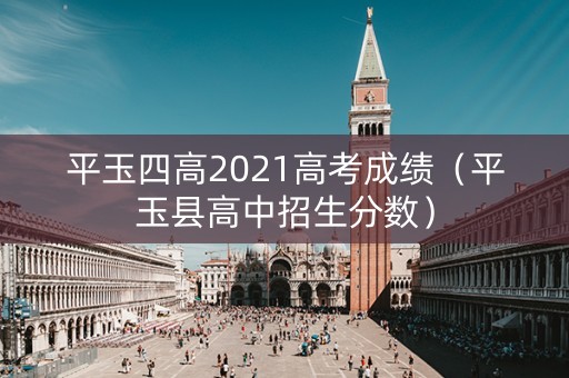 平玉四高2021高考成绩（平玉县高中招生分数）