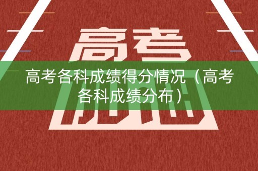 高考各科成绩得分情况（高考各科成绩分布）