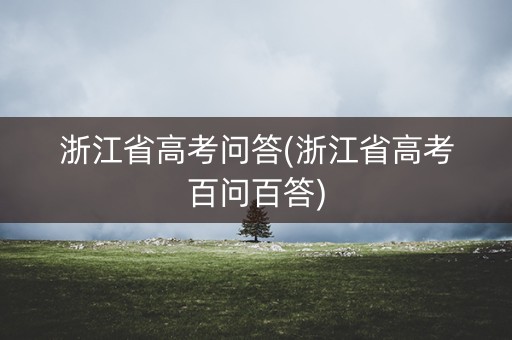 浙江省高考问答(浙江省高考百问百答) 浙江省高考问答(浙江省高考百问百答)