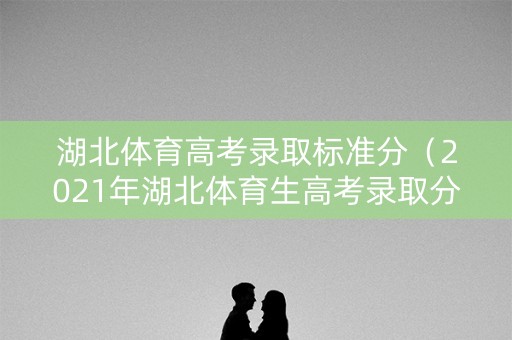 湖北体育高考录取标准分（2021年湖北体育生高考录取分数线）