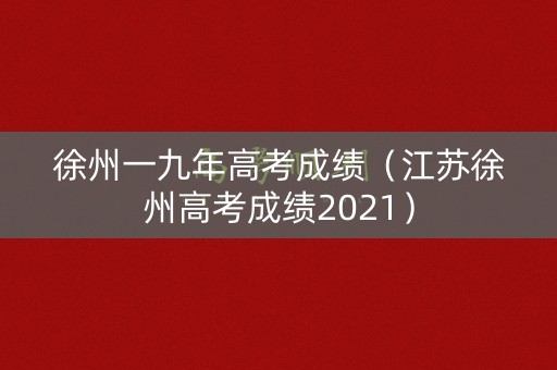 徐州一九年高考成绩（江苏徐州高考成绩2021）
