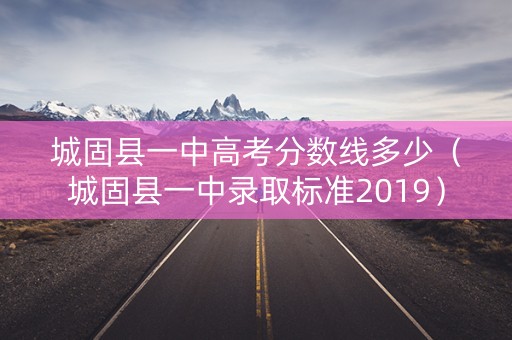城固县一中高考分数线多少（城固县一中录取标准2019）